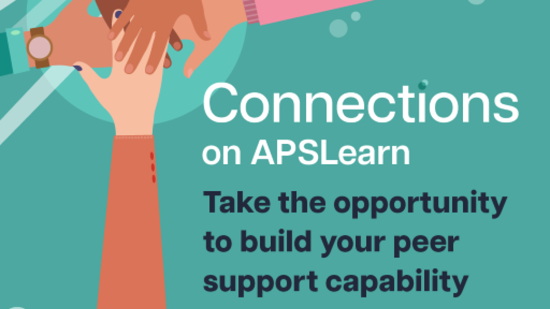 Illustration of hands placed on top of one another inside square. Text reads: Connections on APSLearn. Take the opportunity to build your peer support capability. Sign up today at apslearn.apsacademy.gov.au  Caption text: Unlock your potential as a workplace peer supporter. Go to APSLearn and enrol in Connections: Core capabilities for workplace peer supporters today.